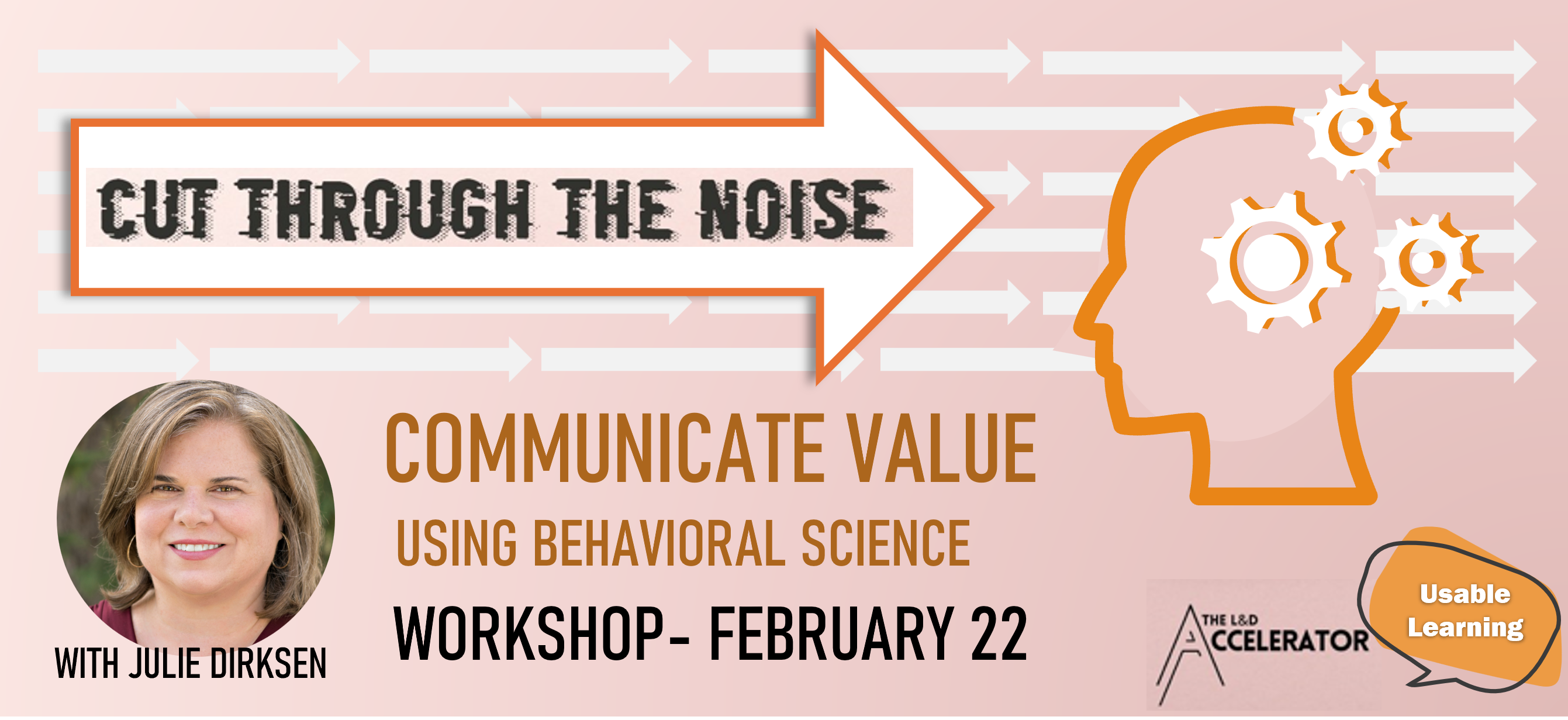 Cut Through the Noise: Communicate Value Using Behavioral Science. Workshop February 22 with Julie Dirksen. Large arrow on a field of smaller arrows pointing at a brain with gears inside. The L&D Accelerator and Usable Learning Logos.